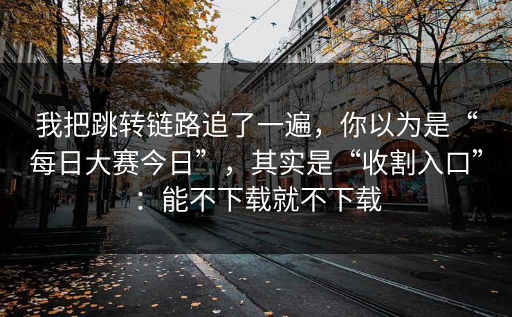 我把跳转链路追了一遍,你以为是“每日大赛今日”,其实是“收割入口”:能不下载就不下载