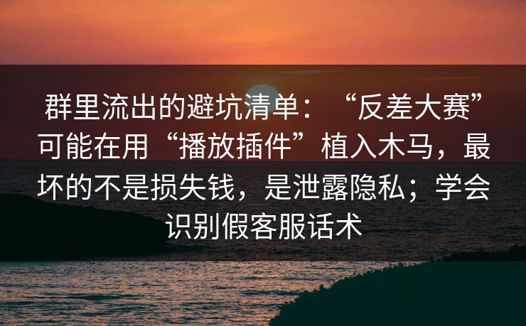 群里流出的避坑清单：“反差大赛”可能在用“播放插件”植入木马，最坏的不是损失钱，是泄露隐私；学会识别假客服话术  第1张