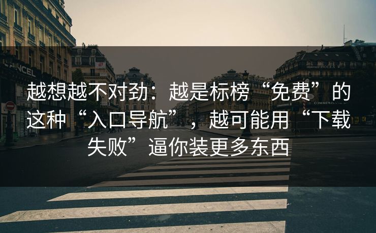 越想越不对劲：越是标榜“免费”的这种“入口导航”，越可能用“下载失败”逼你装更多东西