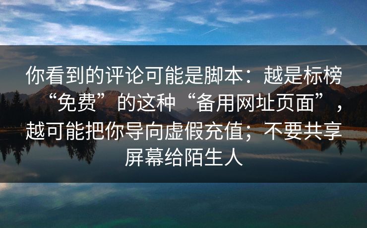 你看到的评论可能是脚本：越是标榜“免费”的这种“备用网址页面”，越可能把你导向虚假充值；不要共享屏幕给陌生人