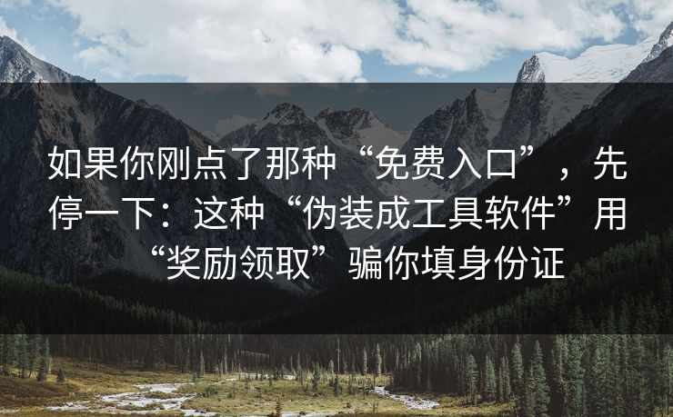 如果你刚点了那种“免费入口”，先停一下：这种“伪装成工具软件”用“奖励领取”骗你填身份证